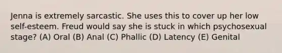 Jenna is extremely sarcastic. She uses this to cover up her low self-esteem. Freud would say she is stuck in which psychosexual stage? (A) Oral (B) Anal (C) Phallic (D) Latency (E) Genital