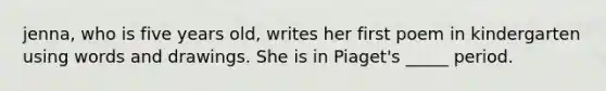 jenna, who is five years old, writes her first poem in kindergarten using words and drawings. She is in Piaget's _____ period.