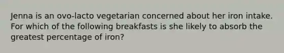 Jenna is an ovo-lacto vegetarian concerned about her iron intake. For which of the following breakfasts is she likely to absorb the greatest percentage of iron?