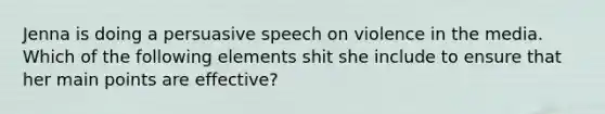 Jenna is doing a persuasive speech on violence in the media. Which of the following elements shit she include to ensure that her main points are effective?