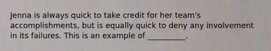 Jenna is always quick to take credit for her team's accomplishments, but is equally quick to deny any involvement in its failures. This is an example of __________.