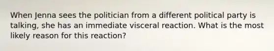 When Jenna sees the politician from a different political party is talking, she has an immediate visceral reaction. What is the most likely reason for this reaction?