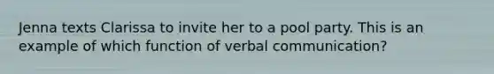 Jenna texts Clarissa to invite her to a pool party. This is an example of which function of verbal communication?