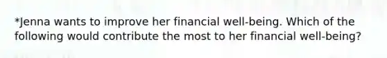 *Jenna wants to improve her financial well‐being. Which of the following would contribute the most to her financial well‐being?