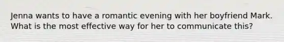 Jenna wants to have a romantic evening with her boyfriend Mark. What is the most effective way for her to communicate this?