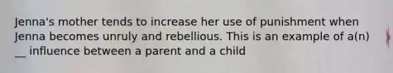 Jenna's mother tends to increase her use of punishment when Jenna becomes unruly and rebellious. This is an example of a(n) __ influence between a parent and a child