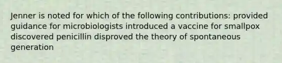 Jenner is noted for which of the following contributions: provided guidance for microbiologists introduced a vaccine for smallpox discovered penicillin disproved the theory of spontaneous generation