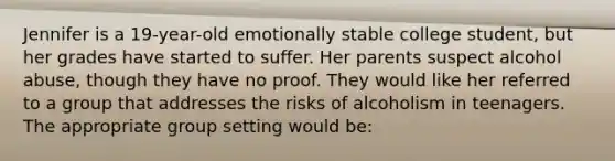 Jennifer is a 19-year-old emotionally stable college student, but her grades have started to suffer. Her parents suspect alcohol abuse, though they have no proof. They would like her referred to a group that addresses the risks of alcoholism in teenagers. The appropriate group setting would be:​