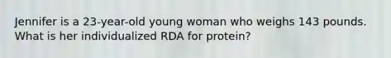 Jennifer is a 23-year-old young woman who weighs 143 pounds. What is her individualized RDA for protein?