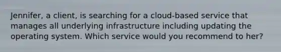 Jennifer, a client, is searching for a cloud-based service that manages all underlying infrastructure including updating the operating system. Which service would you recommend to her?