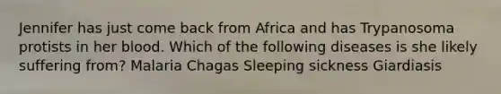 Jennifer has just come back from Africa and has Trypanosoma protists in her blood. Which of the following diseases is she likely suffering from? Malaria Chagas Sleeping sickness Giardiasis