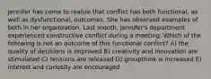 Jennifer has come to realize that conflict has both functional, as well as dysfunctional, outcomes. She has observed examples of both in her organization. Last month, Jennifer's department experienced constructive conflict during a meeting. Which of the following is not an outcome of this functional conflict? A) the quality of decisions is improved B) creativity and innovation are stimulated C) tensions are released D) groupthink is increased E) interest and curiosity are encouraged