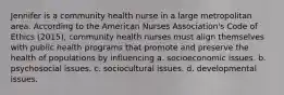 Jennifer is a community health nurse in a large metropolitan area. According to the American Nurses Association's Code of Ethics (2015), community health nurses must align themselves with public health programs that promote and preserve the health of populations by influencing a. socioeconomic issues. b. psychosocial issues. c. sociocultural issues. d. developmental issues.