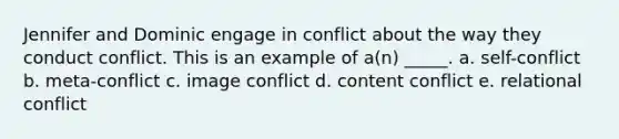 Jennifer and Dominic engage in conflict about the way they conduct conflict. This is an example of a(n) _____. a. self-conflict b. meta-conflict c. image conflict d. content conflict e. relational conflict