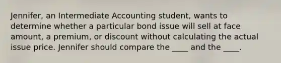 Jennifer, an Intermediate Accounting student, wants to determine whether a particular bond issue will sell at face amount, a premium, or discount without calculating the actual issue price. Jennifer should compare the ____ and the ____.