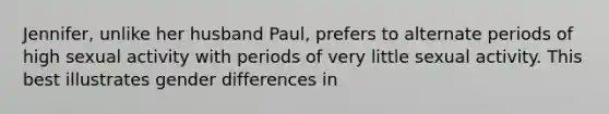 Jennifer, unlike her husband Paul, prefers to alternate periods of high sexual activity with periods of very little sexual activity. This best illustrates gender differences in