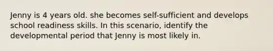 Jenny is 4 years old. she becomes self-sufficient and develops school readiness skills. In this scenario, identify the developmental period that Jenny is most likely in.