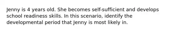 Jenny is 4 years old. She becomes self-sufficient and develops school readiness skills. In this scenario, identify the developmental period that Jenny is most likely in.