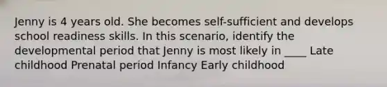 Jenny is 4 years old. She becomes self-sufficient and develops school readiness skills. In this scenario, identify the developmental period that Jenny is most likely in ____ Late childhood Prenatal period Infancy Early childhood