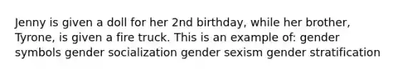 Jenny is given a doll for her 2nd birthday, while her brother, Tyrone, is given a fire truck. This is an example of: gender symbols gender socialization gender sexism gender stratification