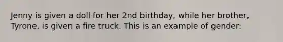 Jenny is given a doll for her 2nd birthday, while her brother, Tyrone, is given a fire truck. This is an example of gender: