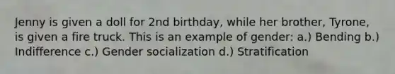 Jenny is given a doll for 2nd birthday, while her brother, Tyrone, is given a fire truck. This is an example of gender: a.) Bending b.) Indifference c.) Gender socialization d.) Stratification