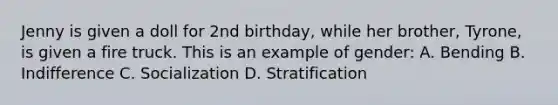 Jenny is given a doll for 2nd birthday, while her brother, Tyrone, is given a fire truck. This is an example of gender: A. Bending B. Indifference C. Socialization D. Stratification