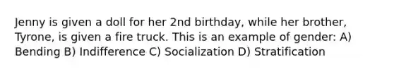 Jenny is given a doll for her 2nd birthday, while her brother, Tyrone, is given a fire truck. This is an example of gender: A) Bending B) Indifference C) Socialization D) Stratification