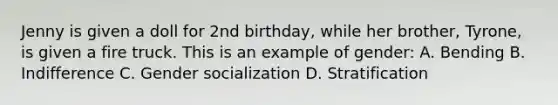 Jenny is given a doll for 2nd birthday, while her brother, Tyrone, is given a fire truck. This is an example of gender: A. Bending B. Indifference C. Gender socialization D. Stratification