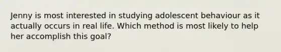 Jenny is most interested in studying adolescent behaviour as it actually occurs in real life. Which method is most likely to help her accomplish this goal?