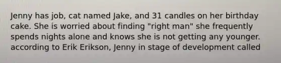 Jenny has job, cat named Jake, and 31 candles on her birthday cake. She is worried about finding "right man" she frequently spends nights alone and knows she is not getting any younger. according to Erik Erikson, Jenny in stage of development called