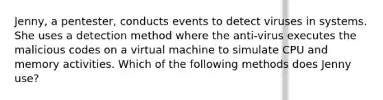 Jenny, a pentester, conducts events to detect viruses in systems. She uses a detection method where the anti-virus executes the malicious codes on a virtual machine to simulate CPU and memory activities. Which of the following methods does Jenny use?