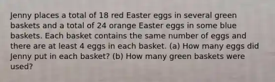 Jenny places a total of 18 red Easter eggs in several green baskets and a total of 24 orange Easter eggs in some blue baskets. Each basket contains the same number of eggs and there are at least 4 eggs in each basket. (a) How many eggs did Jenny put in each basket? (b) How many green baskets were used?