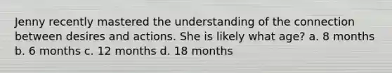 Jenny recently mastered the understanding of the connection between desires and actions. She is likely what age? a. 8 months b. 6 months c. 12 months d. 18 months