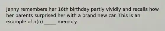 Jenny remembers her 16th birthday partly vividly and recalls how her parents surprised her with a brand new car. This is an example of a(n) _____ memory.