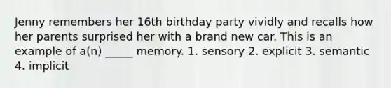 Jenny remembers her 16th birthday party vividly and recalls how her parents surprised her with a brand new car. This is an example of a(n) _____ memory. 1. sensory 2. explicit 3. semantic 4. implicit