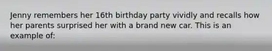 Jenny remembers her 16th birthday party vividly and recalls how her parents surprised her with a brand new car. This is an example of: