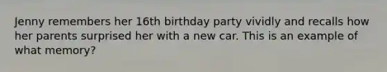 Jenny remembers her 16th birthday party vividly and recalls how her parents surprised her with a new car. This is an example of what memory?