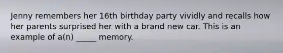 Jenny remembers her 16th birthday party vividly and recalls how her parents surprised her with a brand new car. This is an example of a(n) _____ memory.