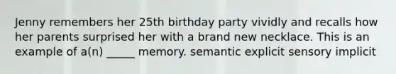 Jenny remembers her 25th birthday party vividly and recalls how her parents surprised her with a brand new necklace. This is an example of a(n) _____ memory. semantic explicit sensory implicit