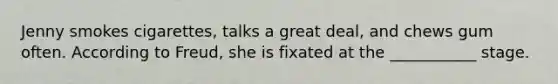Jenny smokes cigarettes, talks a great deal, and chews gum often. According to Freud, she is fixated at the ___________ stage.