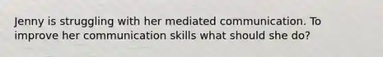 Jenny is struggling with her mediated communication. To improve her communication skills what should she do?