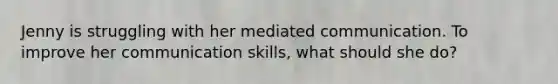 Jenny is struggling with her mediated communication. To improve her communication skills, what should she do?