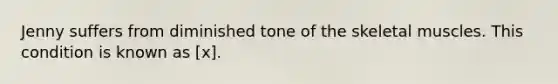 Jenny suffers from diminished tone of the skeletal muscles. This condition is known as [x].