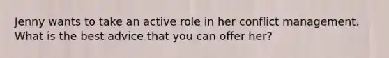 Jenny wants to take an active role in her conflict management. What is the best advice that you can offer her?