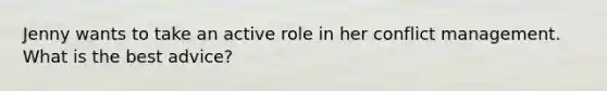 Jenny wants to take an active role in her conflict management. What is the best advice?
