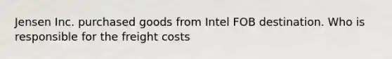 Jensen Inc. purchased goods from Intel FOB destination. Who is responsible for the freight costs