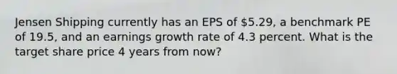 Jensen Shipping currently has an EPS of 5.29, a benchmark PE of 19.5, and an earnings growth rate of 4.3 percent. What is the target share price 4 years from now?