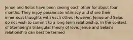 Jenue and Selas have been seeing each other for about four months. They enjoy passionate intimacy and share their innermost thoughts with each other. However, Jenue and Selas do not wish to commit to a long-term relationship. In the context of Sternberg's triangular theory of love, Jenue and Selas's relationship can best be termed