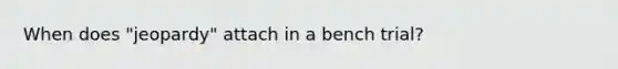When does "jeopardy" attach in a bench trial?